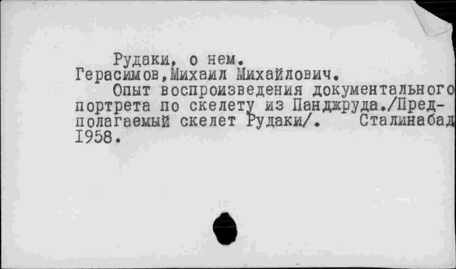 ﻿Рудаки, о нем.
Герасимов,Михаил Михайлович.
Опыт воспроизведения документального портрета по скелету из Панджруда./Предполагаемый скелет Рудаки/. Сталинабад 1958.